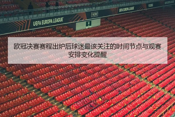 欧冠决赛赛程出炉后球迷最该关注的时间节点与观赛安排变化提醒