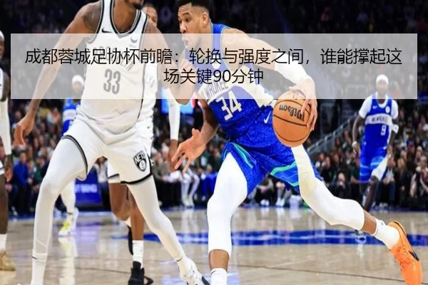 成都蓉城足协杯前瞻：轮换与强度之间，谁能撑起这场关键90分钟